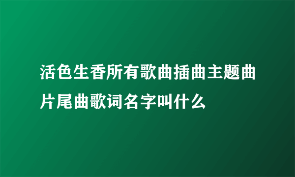 活色生香所有歌曲插曲主题曲片尾曲歌词名字叫什么