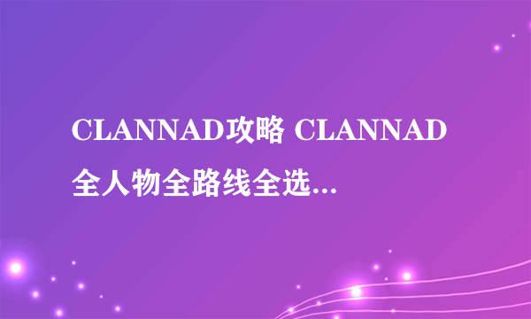 CLANNAD攻略 CLANNAD全人物全路线全选择支攻略