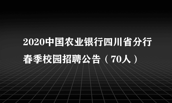 2020中国农业银行四川省分行春季校园招聘公告（70人）