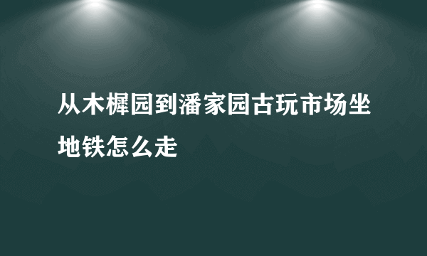 从木樨园到潘家园古玩市场坐地铁怎么走