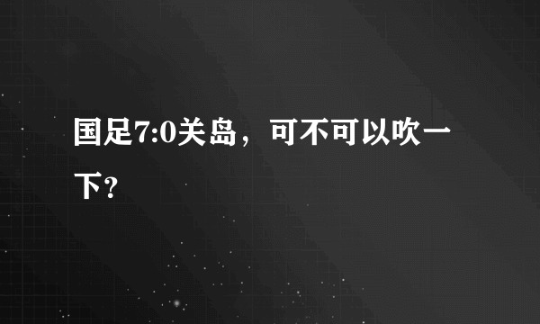 国足7:0关岛，可不可以吹一下？