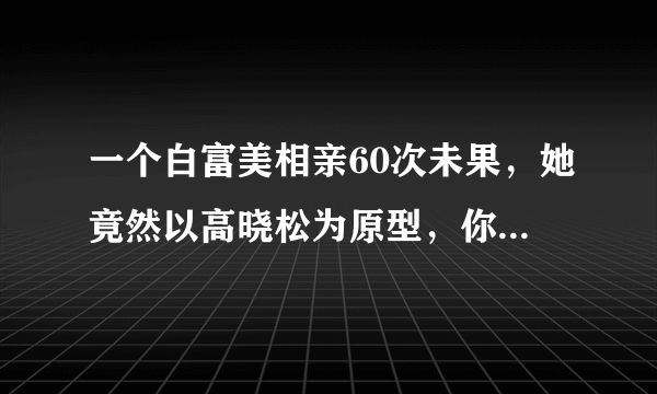 一个白富美相亲60次未果，她竟然以高晓松为原型，你怎么看？