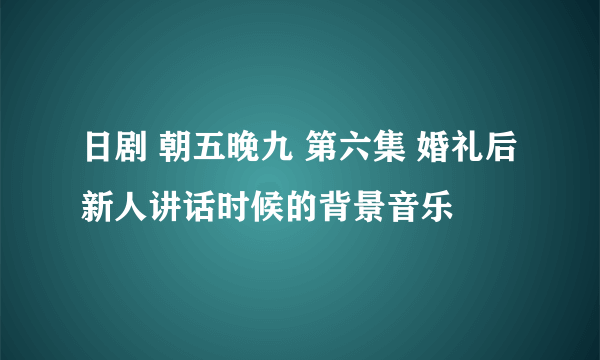 日剧 朝五晚九 第六集 婚礼后新人讲话时候的背景音乐