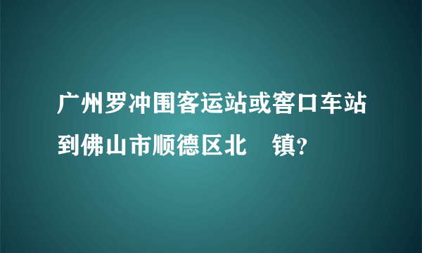 广州罗冲围客运站或窖口车站到佛山市顺德区北滘镇？