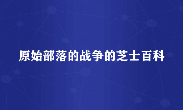 原始部落的战争的芝士百科