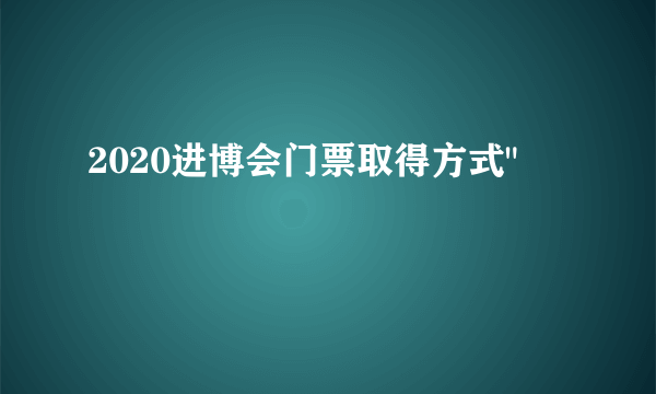 2020进博会门票取得方式