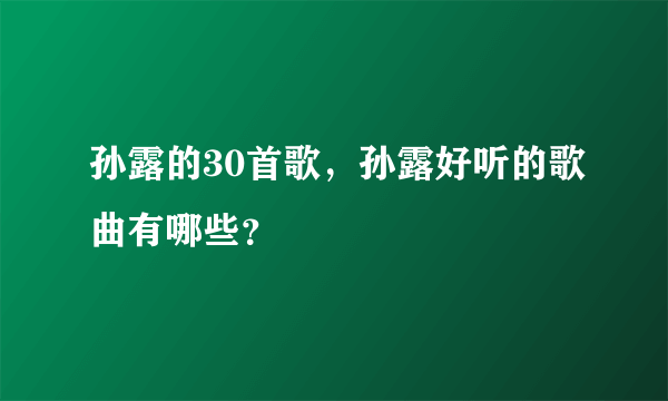 孙露的30首歌，孙露好听的歌曲有哪些？