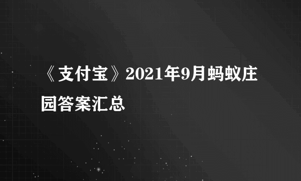 《支付宝》2021年9月蚂蚁庄园答案汇总