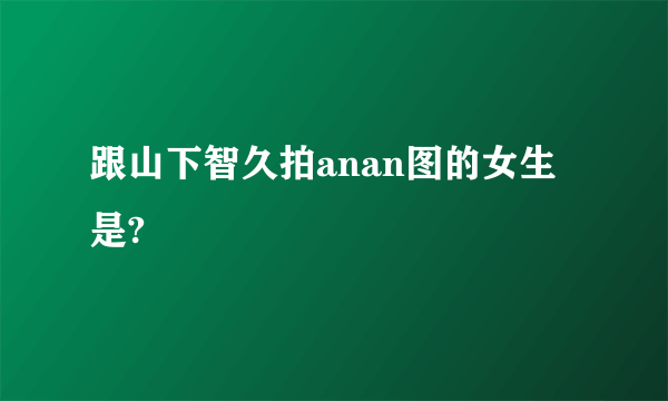 跟山下智久拍anan图的女生是?