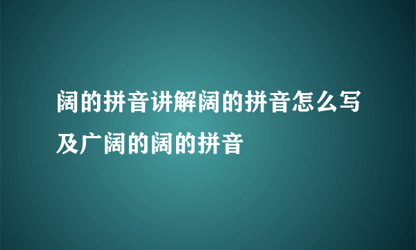 阔的拼音讲解阔的拼音怎么写及广阔的阔的拼音