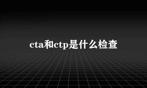 cta和ctp是什么检查