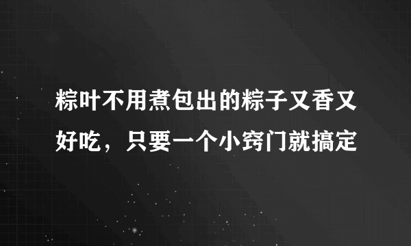 粽叶不用煮包出的粽子又香又好吃，只要一个小窍门就搞定