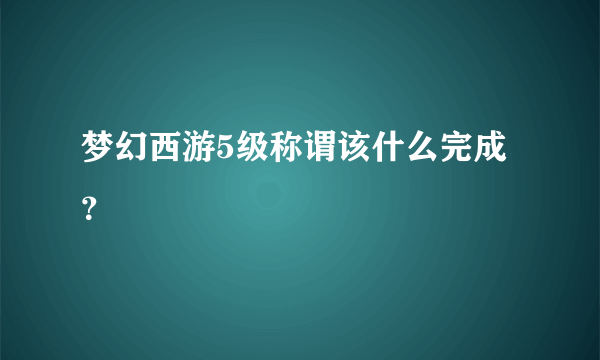 梦幻西游5级称谓该什么完成？