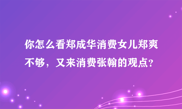 你怎么看郑成华消费女儿郑爽不够，又来消费张翰的观点？