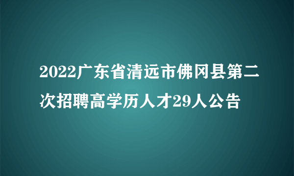 2022广东省清远市佛冈县第二次招聘高学历人才29人公告