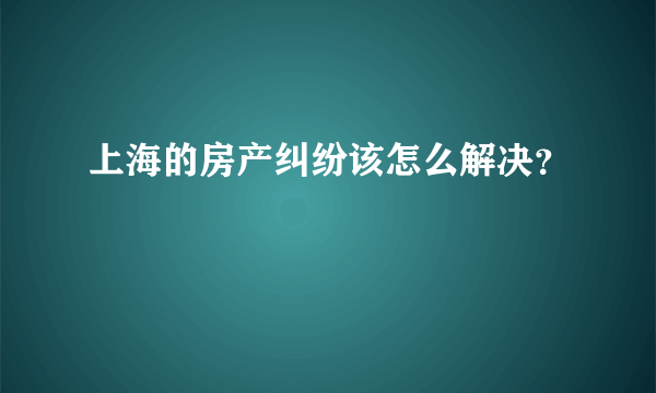 上海的房产纠纷该怎么解决？