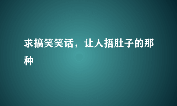 求搞笑笑话，让人捂肚子的那种