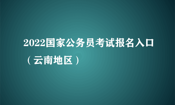 2022国家公务员考试报名入口（云南地区）