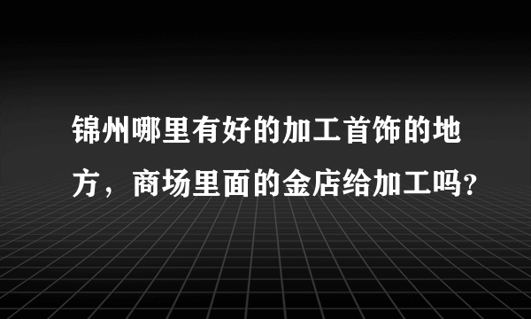 锦州哪里有好的加工首饰的地方，商场里面的金店给加工吗？