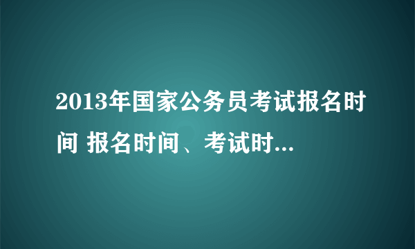 2013年国家公务员考试报名时间 报名时间、考试时间分别是什么时候