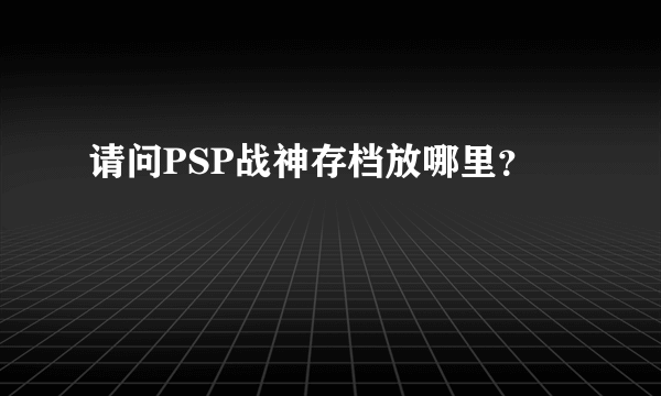 请问PSP战神存档放哪里？