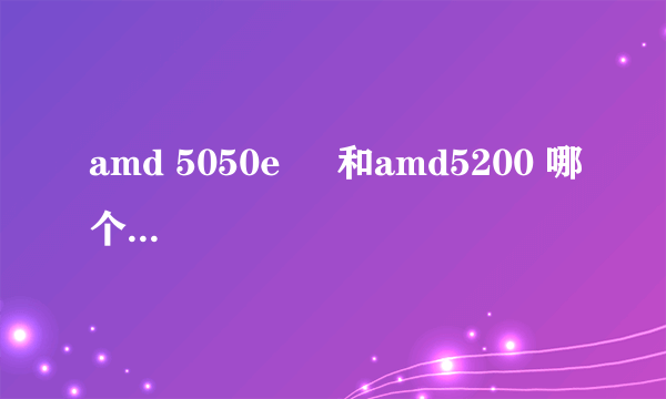 amd 5050e     和amd5200 哪个比较实用