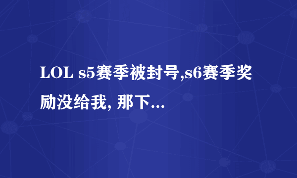 LOL s5赛季被封号,s6赛季奖励没给我, 那下个赛季s7的奖励呢? 封号是