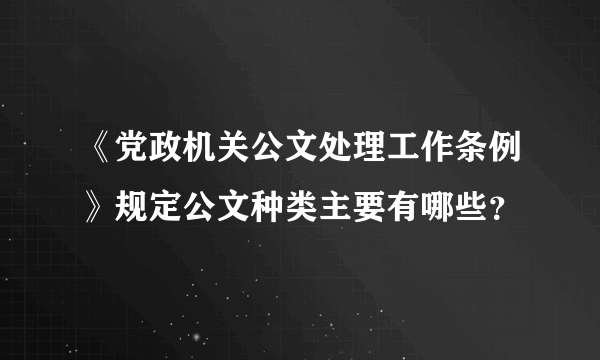 《党政机关公文处理工作条例》规定公文种类主要有哪些？