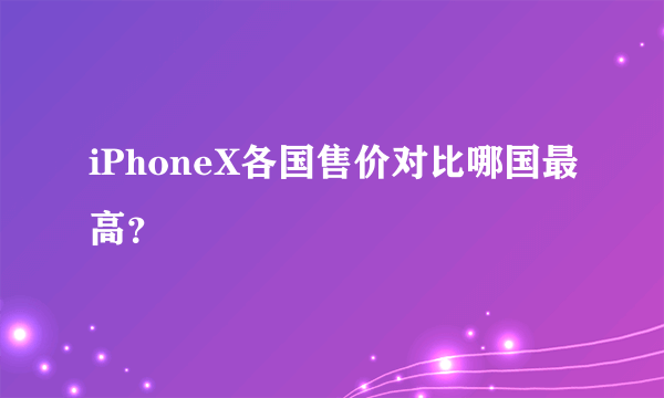 iPhoneX各国售价对比哪国最高？