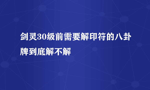 剑灵30级前需要解印符的八卦牌到底解不解