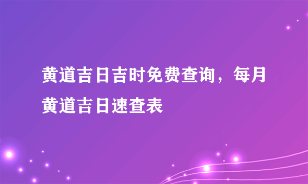 黄道吉日吉时免费查询，每月黄道吉日速查表