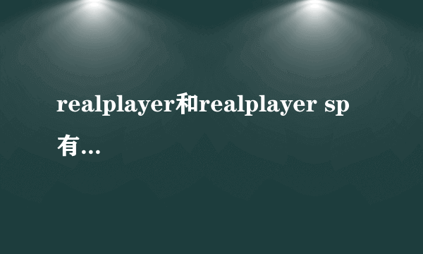 realplayer和realplayer sp有什么区别？