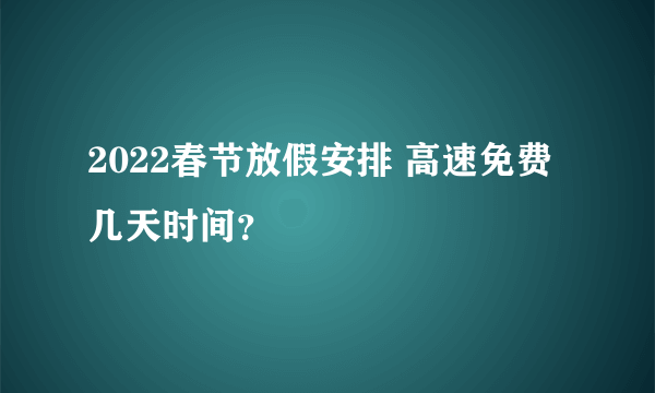 2022春节放假安排 高速免费几天时间？