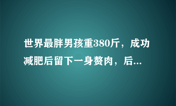 世界最胖男孩重380斤，成功减肥后留下一身赘肉，后来如何处理？