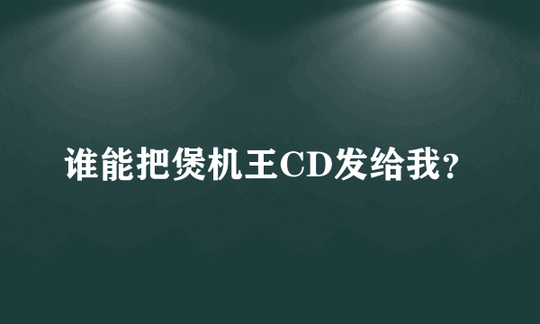 谁能把煲机王CD发给我？