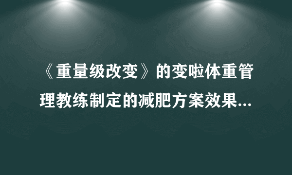 《重量级改变》的变啦体重管理教练制定的减肥方案效果怎么样？