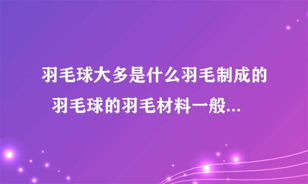 羽毛球大多是什么羽毛制成的  羽毛球的羽毛材料一般是什么毛