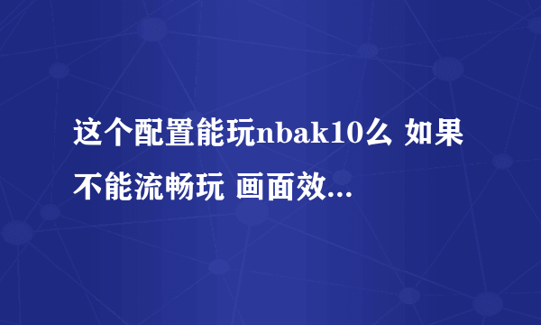 这个配置能玩nbak10么 如果不能流畅玩 画面效果能达到什么程度