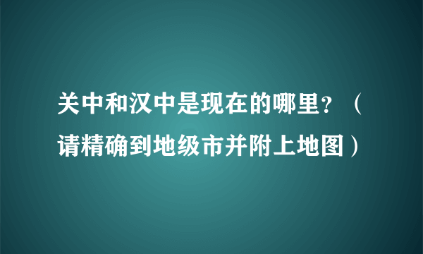 关中和汉中是现在的哪里？（请精确到地级市并附上地图）