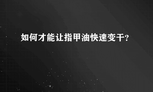 如何才能让指甲油快速变干？