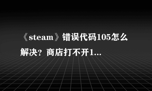 《steam》错误代码105怎么解决？商店打不开105解决方法分享