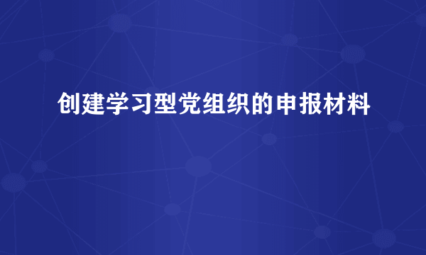 创建学习型党组织的申报材料