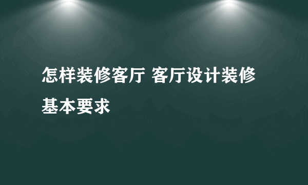 怎样装修客厅 客厅设计装修基本要求