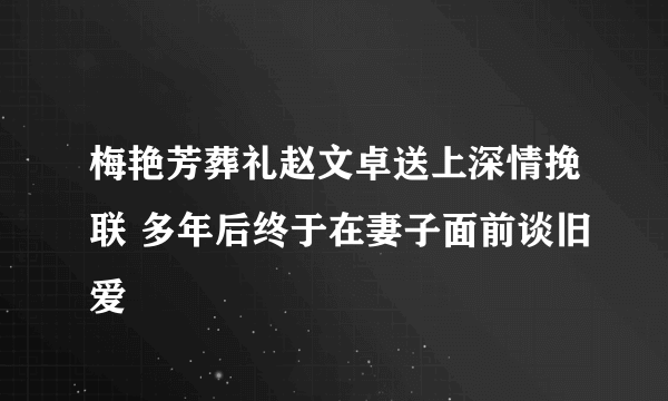 梅艳芳葬礼赵文卓送上深情挽联 多年后终于在妻子面前谈旧爱