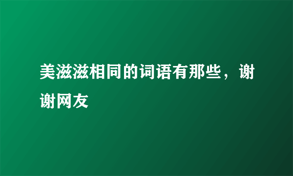 美滋滋相同的词语有那些，谢谢网友