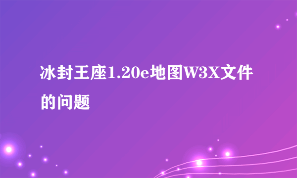 冰封王座1.20e地图W3X文件的问题