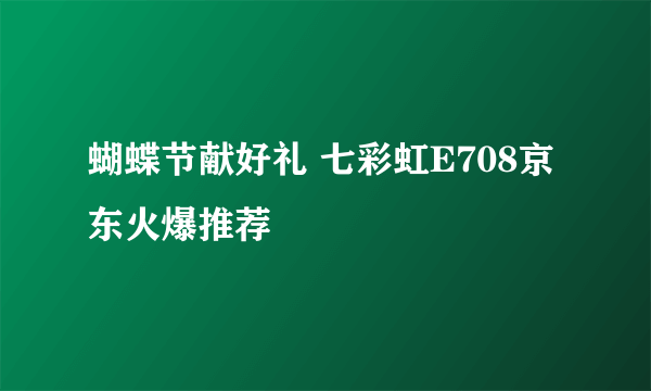 蝴蝶节献好礼 七彩虹E708京东火爆推荐