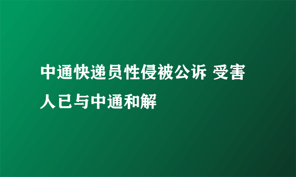 中通快递员性侵被公诉 受害人已与中通和解