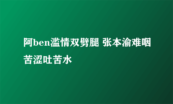 阿ben滥情双劈腿 张本渝难咽苦涩吐苦水