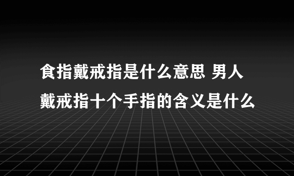 食指戴戒指是什么意思 男人戴戒指十个手指的含义是什么